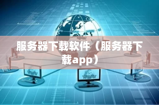 服务器下载软件（服务器下载app）