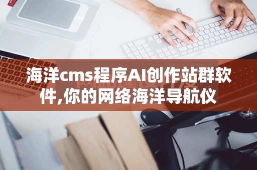 海洋cms程序AI创作站群软件,你的网络海洋导航仪