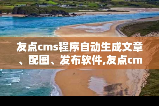 友点cms程序自动生成文章、配图、发布软件,友点cms