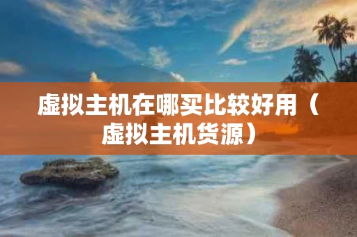虚拟主机在哪买比较好用（虚拟主机货源）