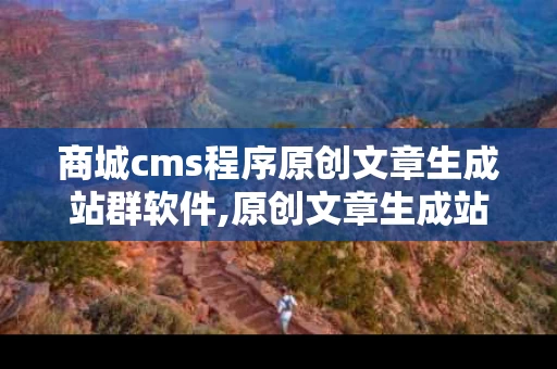 商城cms程序原创文章生成站群软件,原创文章生成站群软件的多维度介绍