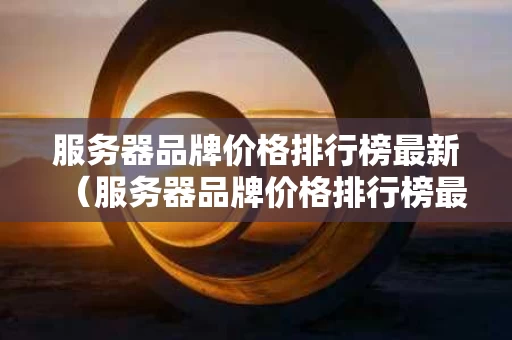 服务器品牌价格排行榜最新（服务器品牌价格排行榜最新）