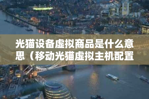 光猫设备虚拟商品是什么意思（移动光猫虚拟主机配置）