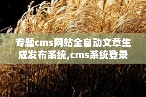 专题cms网站全自动文章生成发布系统,cms系统登录入口