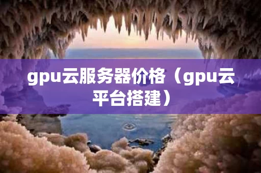 gpu云服务器价格（gpu云平台搭建）