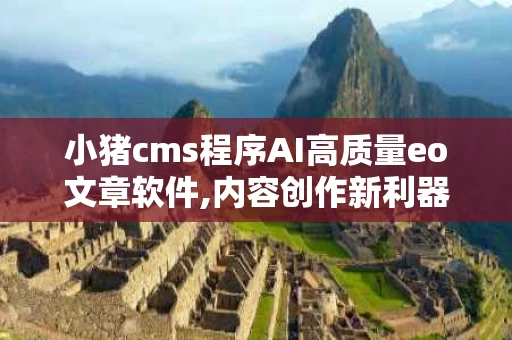 小猪cms程序AI高质量eo文章软件,内容创作新利器