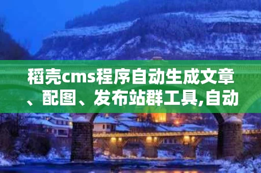 稻壳cms程序自动生成文章、配图、发布站群工具,自动生成文章、配图、发布站群的强大工具