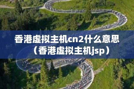 香港虚拟主机cn2什么意思（香港虚拟主机jsp）