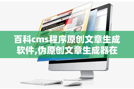 百科cms程序原创文章生成软件,伪原创文章生成器在线免费电脑版