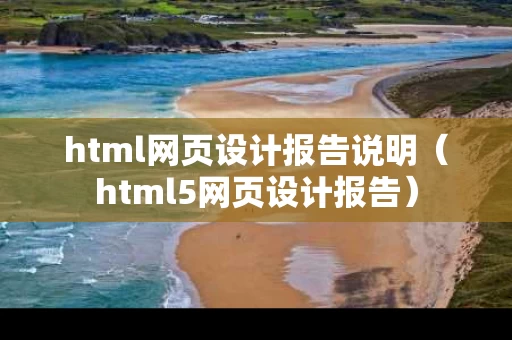 html网页设计报告说明（html5网页设计报告）