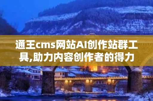 通王cms网站AI创作站群工具,助力内容创作者的得力助手