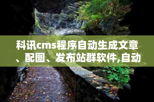 科讯cms程序自动生成文章、配图、发布站群软件,自动生成，轻松上手