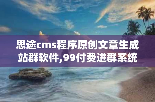 思途cms程序原创文章生成站群软件,99付费进群系统源码免公众号独立版