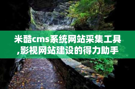 米酷cms系统网站采集工具,影视网站建设的得力助手