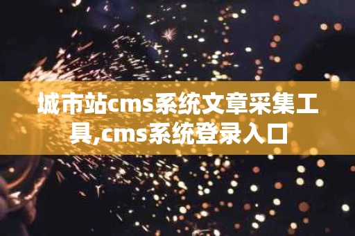 城市站cms系统文章采集工具,cms系统登录入口