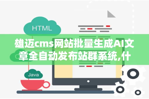雄迈cms网站批量生成AI文章全自动发布站群系统,什么是雄迈cmsS网站批量生成AI文章全自动发布站群系统