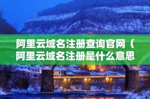 阿里云域名注册查询官网（阿里云域名注册是什么意思）