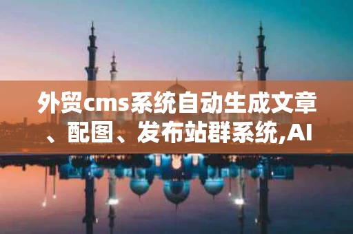 外贸cms系统自动生成文章、配图、发布站群系统,AI的魔法之手