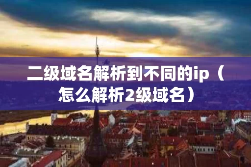二级域名解析到不同的ip（怎么解析2级域名）