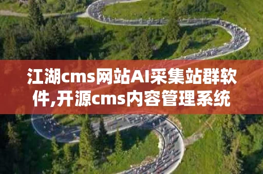 江湖cms网站AI采集站群软件,开源cms内容管理系统