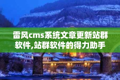 雷风cms系统文章更新站群软件,站群软件的得力助手