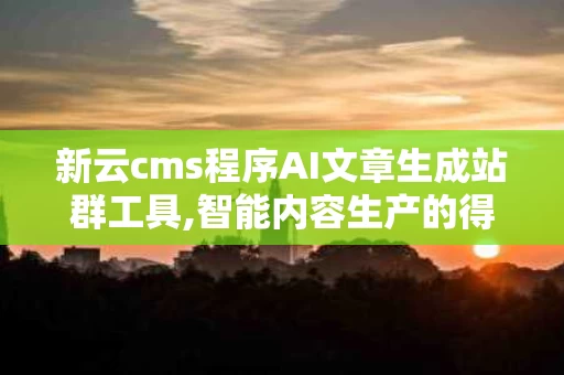 新云cms程序AI文章生成站群工具,智能内容生产的得力助手