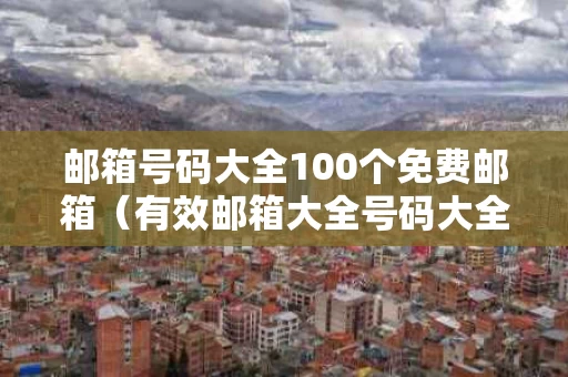 邮箱号码大全100个免费邮箱（有效邮箱大全号码大全和密码最新）