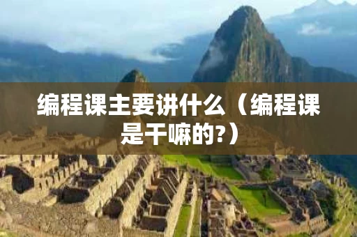 编程课主要讲什么（编程课是干嘛的?）