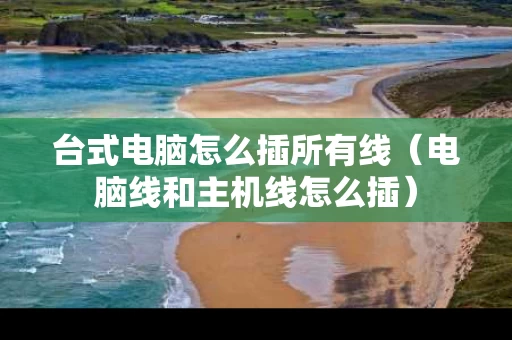 台式电脑怎么插所有线（电脑线和主机线怎么插）