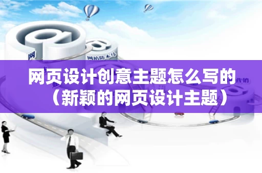 网页设计创意主题怎么写的（新颖的网页设计主题）