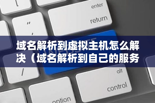 域名解析到虚拟主机怎么解决（域名解析到自己的服务器）