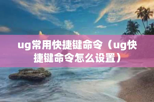 ug常用快捷键命令（ug快捷键命令怎么设置）