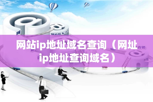 网站ip地址域名查询（网址ip地址查询域名）