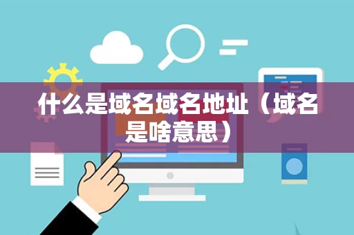 什么是域名域名地址（域名是啥意思）