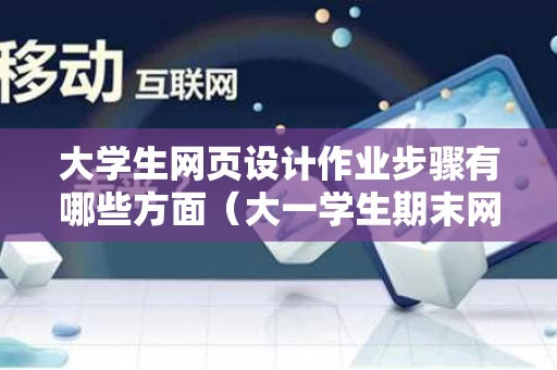 大学生网页设计作业步骤有哪些方面（大一学生期末网页设计作业）
