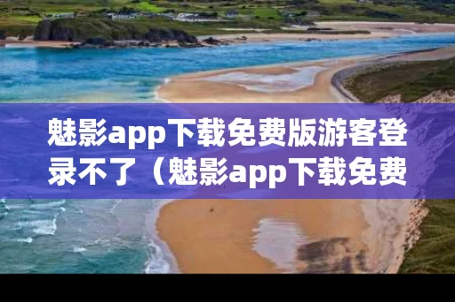魅影app下载免费版游客登录不了（魅影app下载免费版游客登录不了吗）