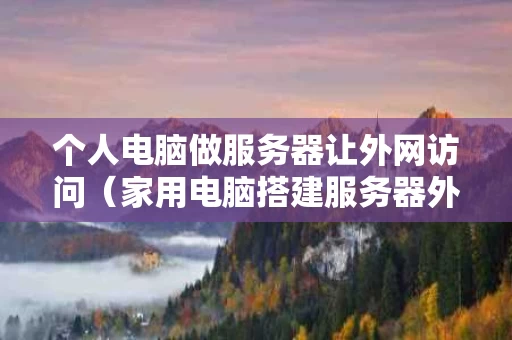 个人电脑做服务器让外网访问（家用电脑搭建服务器外网访问）