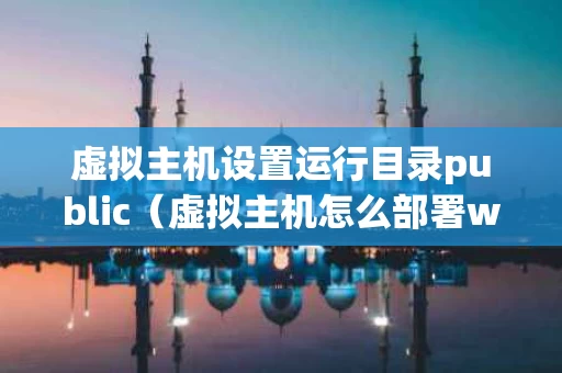 虚拟主机设置运行目录public（虚拟主机怎么部署web项目）