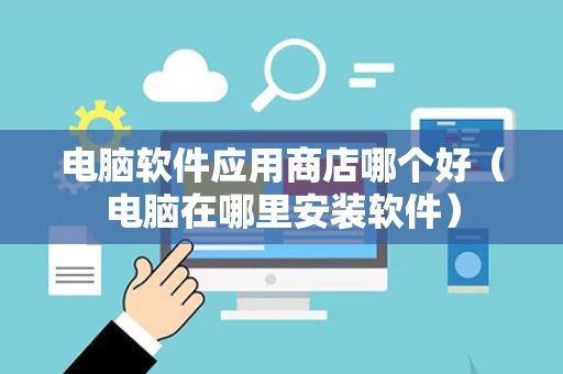 电脑软件应用商店哪个好（电脑在哪里安装软件）