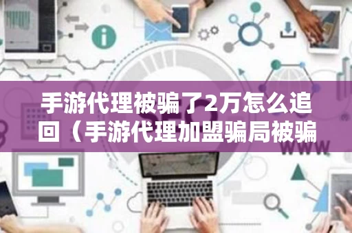 手游代理被骗了2万怎么追回（手游代理加盟骗局被骗）