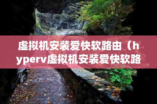 虚拟机安装爱快软路由（hyperv虚拟机安装爱快软路由）