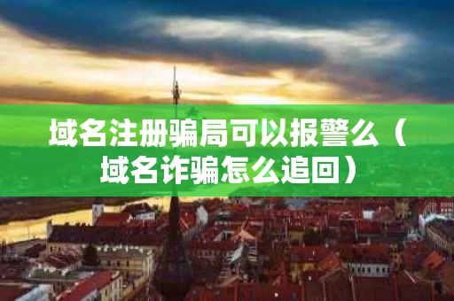 域名注册骗局可以报警么（域名诈骗怎么追回）