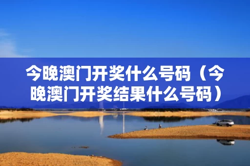 今晚澳门开奖什么号码（今晚澳门开奖结果什么号码）