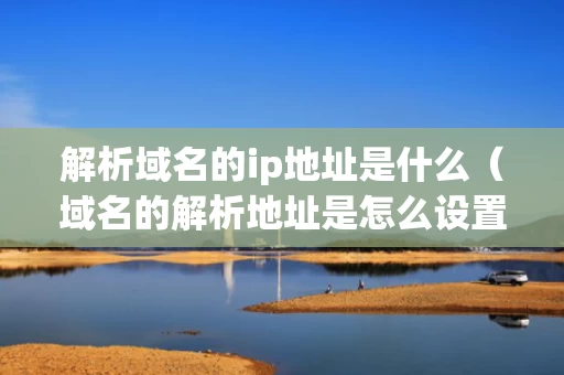 解析域名的ip地址是什么（域名的解析地址是怎么设置的）