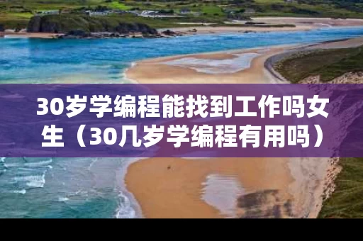 30岁学编程能找到工作吗女生（30几岁学编程有用吗）