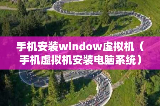 手机安装window虚拟机（手机虚拟机安装电脑系统）