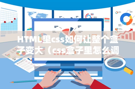 HTML里css如何让整个盒子变大（css盒子里怎么调整图片）