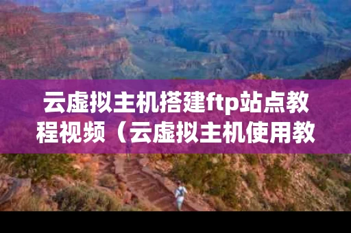 云虚拟主机搭建ftp站点教程视频（云虚拟主机使用教程）