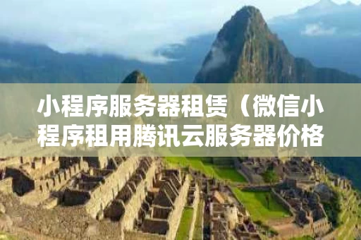 小程序服务器租赁（微信小程序租用腾讯云服务器价格）