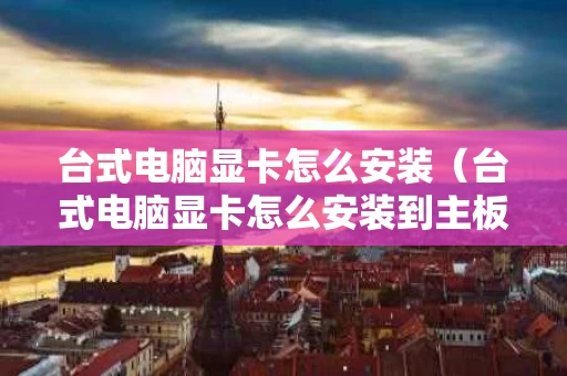 台式电脑显卡怎么安装（台式电脑显卡怎么安装到主板上）